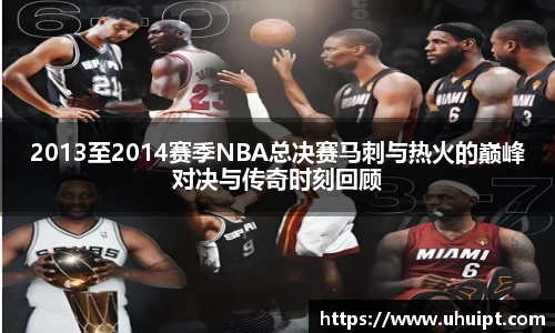 2013至2014赛季NBA总决赛马刺与热火的巅峰对决与传奇时刻回顾