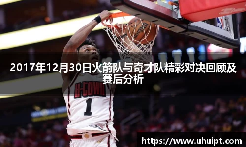 2017年12月30日火箭队与奇才队精彩对决回顾及赛后分析