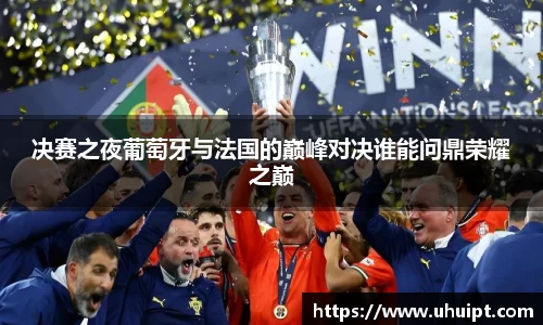 决赛之夜葡萄牙与法国的巅峰对决谁能问鼎荣耀之巅