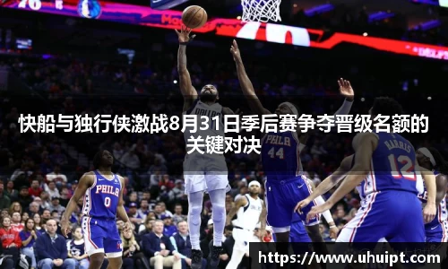 快船与独行侠激战8月31日季后赛争夺晋级名额的关键对决