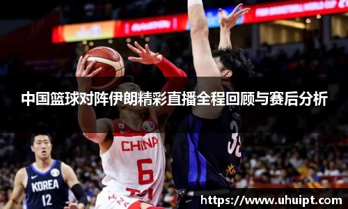 中国篮球对阵伊朗精彩直播全程回顾与赛后分析