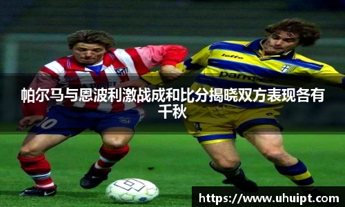 帕尔马与恩波利激战成和比分揭晓双方表现各有千秋