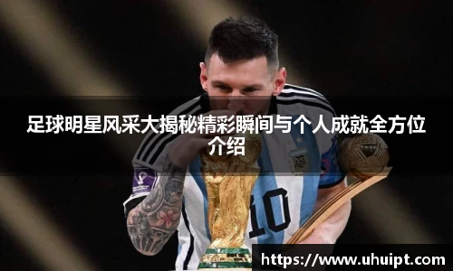 足球明星风采大揭秘精彩瞬间与个人成就全方位介绍