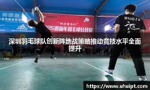 深圳羽毛球队创新阵地战策略推动竞技水平全面提升