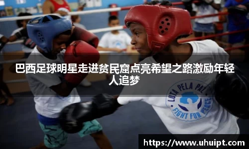 巴西足球明星走进贫民窟点亮希望之路激励年轻人追梦