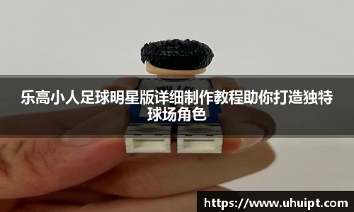 乐高小人足球明星版详细制作教程助你打造独特球场角色