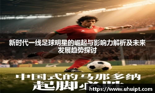 新时代一线足球明星的崛起与影响力解析及未来发展趋势探讨