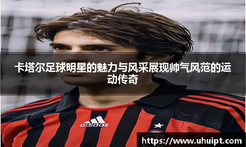 卡塔尔足球明星的魅力与风采展现帅气风范的运动传奇