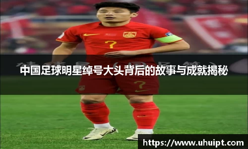 中国足球明星绰号大头背后的故事与成就揭秘