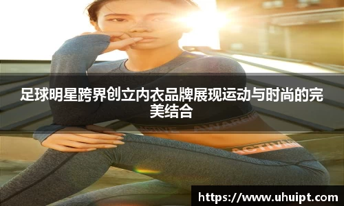 足球明星跨界创立内衣品牌展现运动与时尚的完美结合