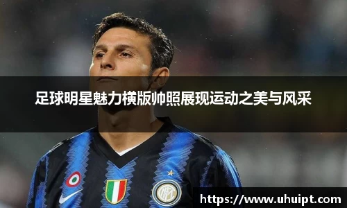 足球明星魅力横版帅照展现运动之美与风采