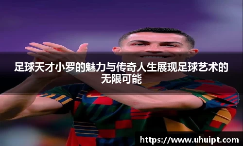 足球天才小罗的魅力与传奇人生展现足球艺术的无限可能